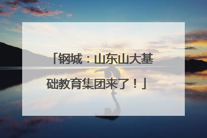 钢城：山东山大基础教育集团来了！